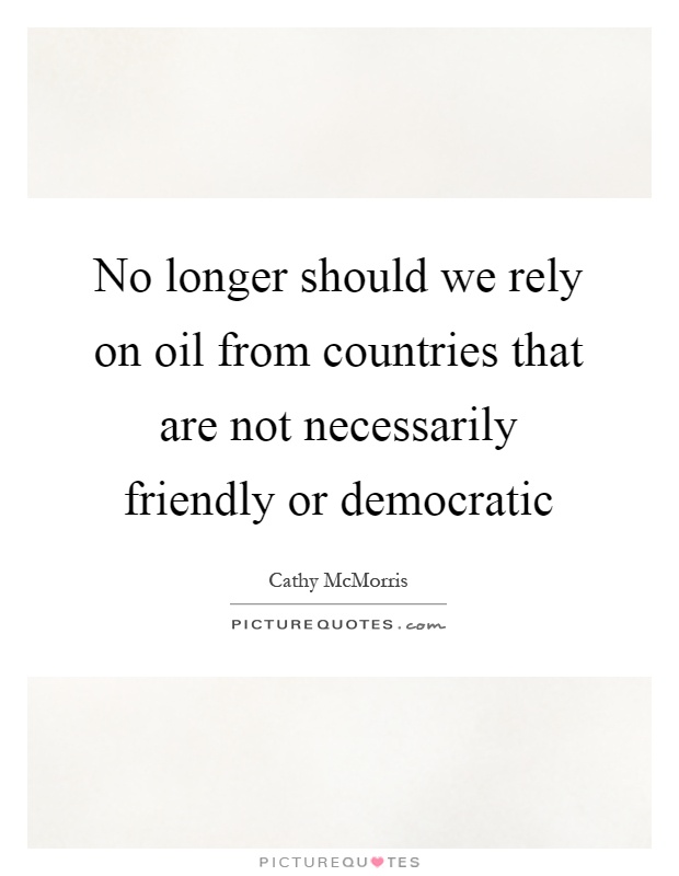 No longer should we rely on oil from countries that are not necessarily friendly or democratic Picture Quote #1