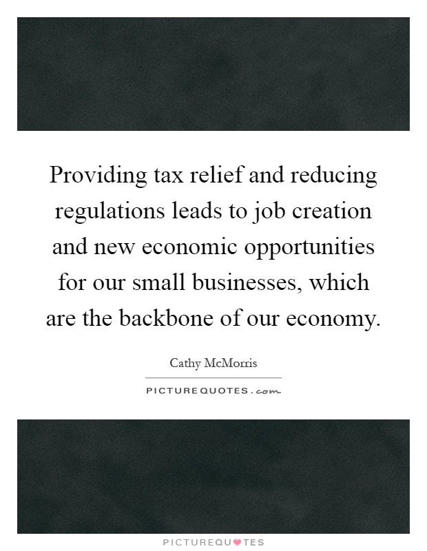 Providing tax relief and reducing regulations leads to job creation and new economic opportunities for our small businesses, which are the backbone of our economy Picture Quote #1