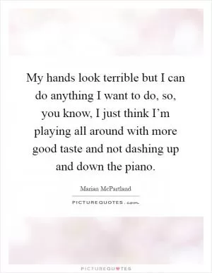 My hands look terrible but I can do anything I want to do, so, you know, I just think I’m playing all around with more good taste and not dashing up and down the piano Picture Quote #1
