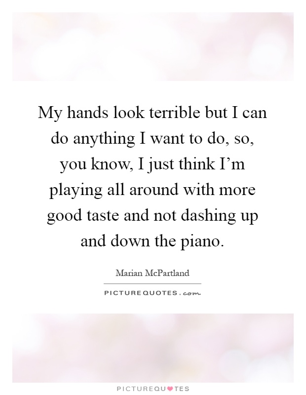 My hands look terrible but I can do anything I want to do, so, you know, I just think I'm playing all around with more good taste and not dashing up and down the piano Picture Quote #1