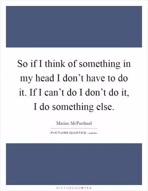 So if I think of something in my head I don’t have to do it. If I can’t do I don’t do it, I do something else Picture Quote #1