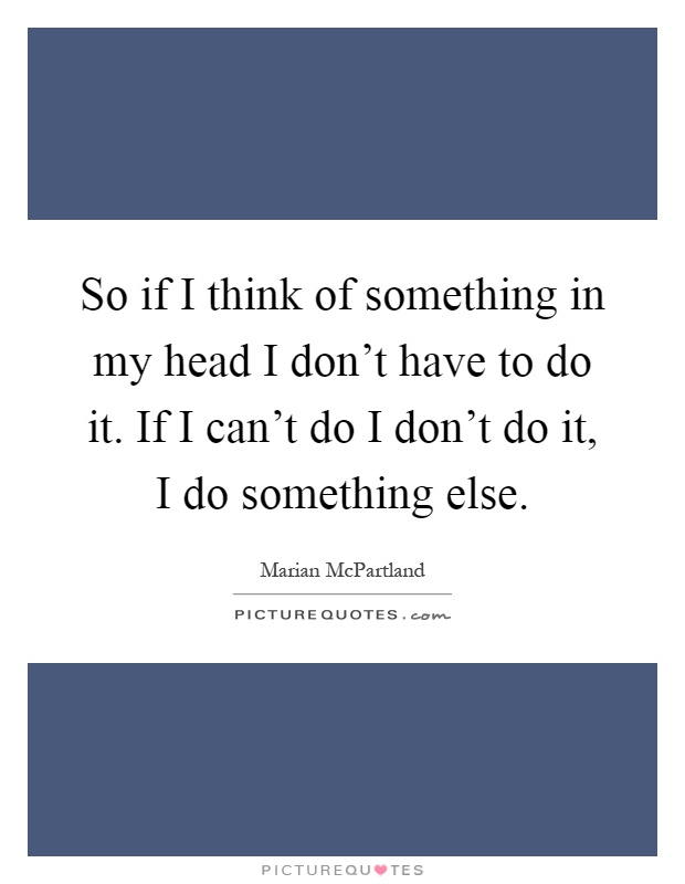 So if I think of something in my head I don't have to do it. If I can't do I don't do it, I do something else Picture Quote #1