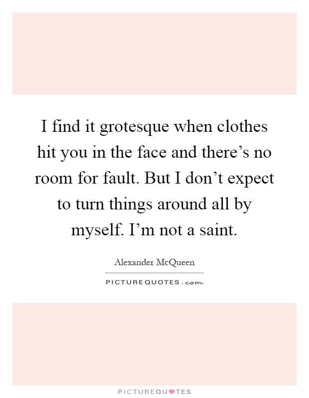 I find it grotesque when clothes hit you in the face and there's no room for fault. But I don't expect to turn things around all by myself. I'm not a saint Picture Quote #1