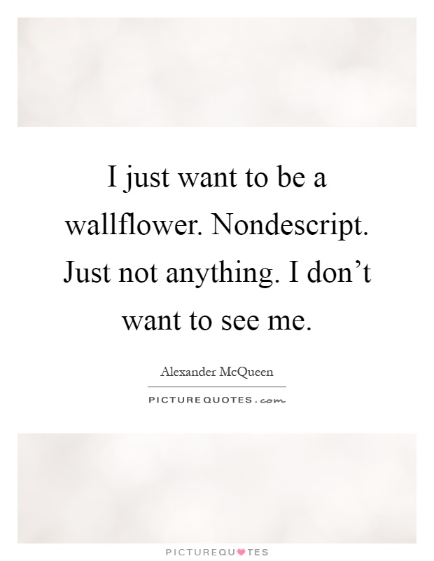I just want to be a wallflower. Nondescript. Just not anything. I don't want to see me Picture Quote #1