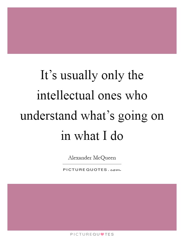 It's usually only the intellectual ones who understand what's going on in what I do Picture Quote #1