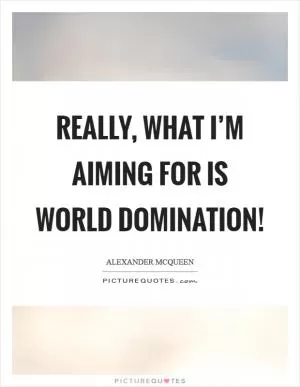 Really, what I’m aiming for is world domination! Picture Quote #1