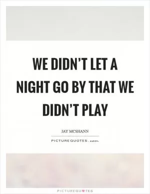 We didn’t let a night go by that we didn’t play Picture Quote #1