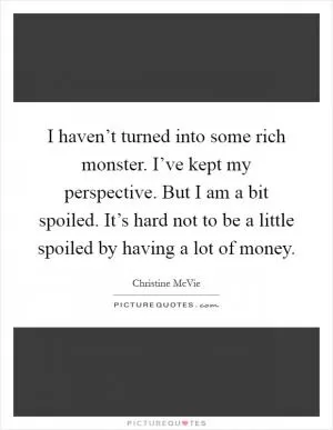 I haven’t turned into some rich monster. I’ve kept my perspective. But I am a bit spoiled. It’s hard not to be a little spoiled by having a lot of money Picture Quote #1