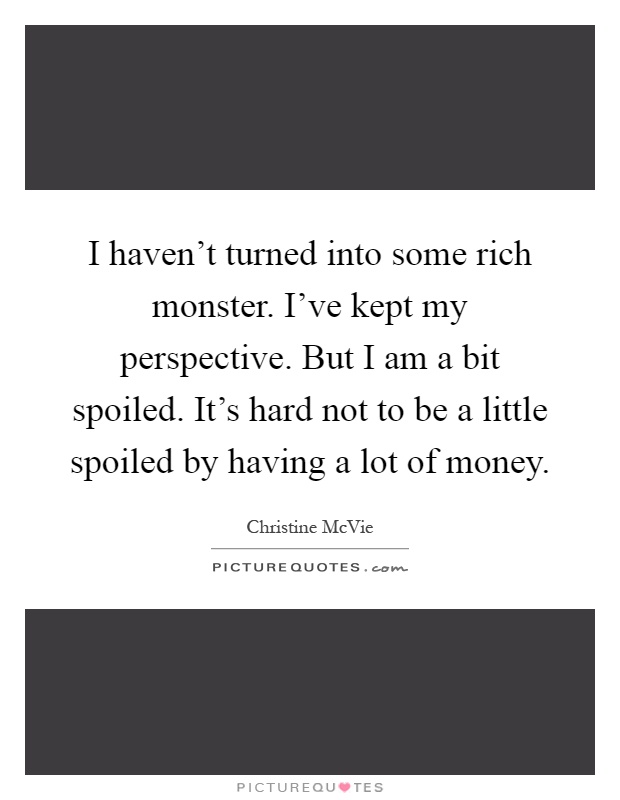 I haven't turned into some rich monster. I've kept my perspective. But I am a bit spoiled. It's hard not to be a little spoiled by having a lot of money Picture Quote #1