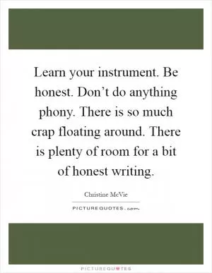Learn your instrument. Be honest. Don’t do anything phony. There is so much crap floating around. There is plenty of room for a bit of honest writing Picture Quote #1