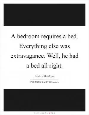 A bedroom requires a bed. Everything else was extravagance. Well, he had a bed all right Picture Quote #1