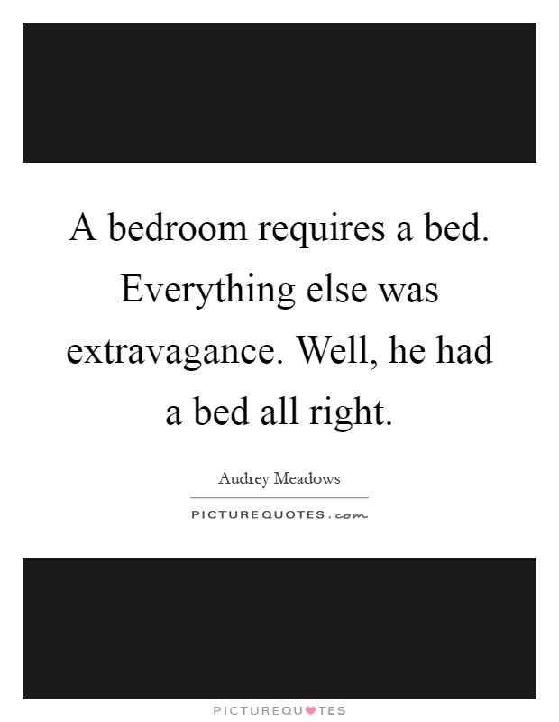 A bedroom requires a bed. Everything else was extravagance. Well, he had a bed all right Picture Quote #1