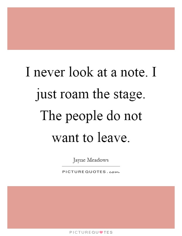 I never look at a note. I just roam the stage. The people do not want to leave Picture Quote #1
