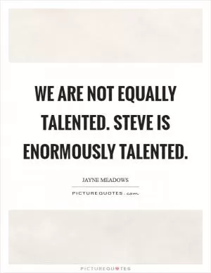 We are not equally talented. Steve is enormously talented Picture Quote #1