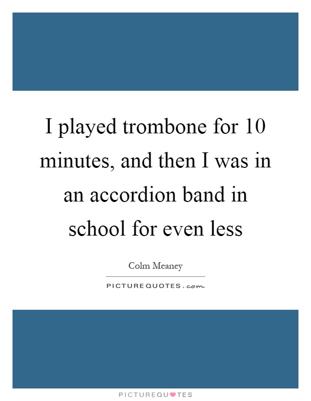 I played trombone for 10 minutes, and then I was in an accordion band in school for even less Picture Quote #1