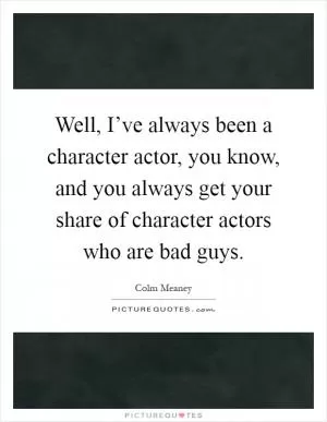 Well, I’ve always been a character actor, you know, and you always get your share of character actors who are bad guys Picture Quote #1