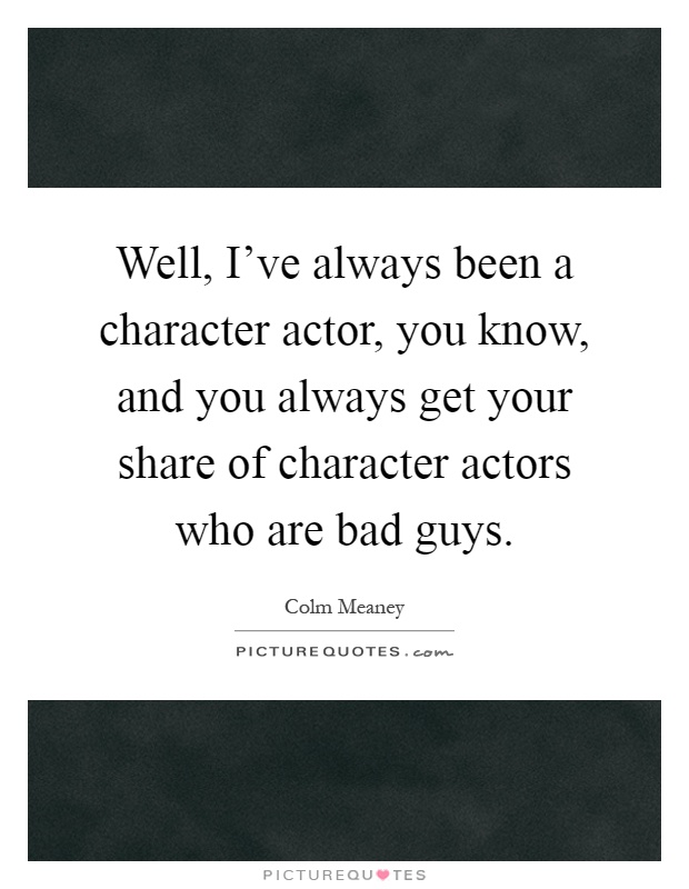 Well, I've always been a character actor, you know, and you always get your share of character actors who are bad guys Picture Quote #1