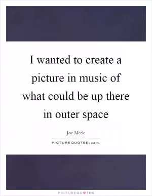 I wanted to create a picture in music of what could be up there in outer space Picture Quote #1