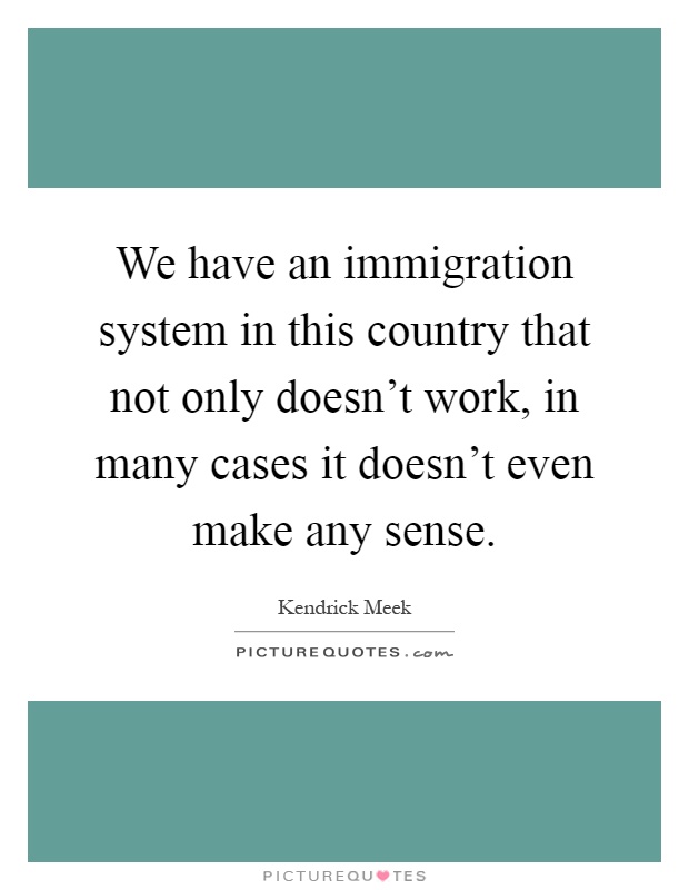 We have an immigration system in this country that not only doesn't work, in many cases it doesn't even make any sense Picture Quote #1