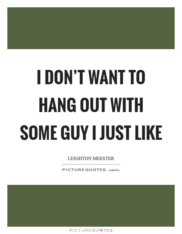 I don't want to hang out with some guy I just like Picture Quote #1