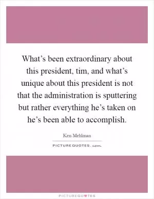 What’s been extraordinary about this president, tim, and what’s unique about this president is not that the administration is sputtering but rather everything he’s taken on he’s been able to accomplish Picture Quote #1