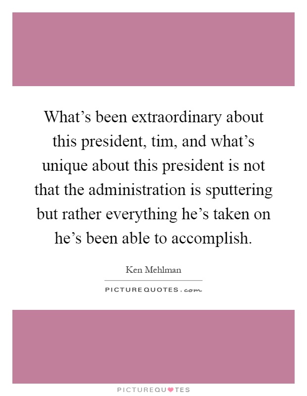 What's been extraordinary about this president, tim, and what's unique about this president is not that the administration is sputtering but rather everything he's taken on he's been able to accomplish Picture Quote #1