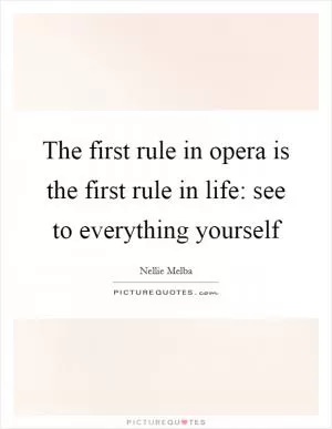 The first rule in opera is the first rule in life: see to everything yourself Picture Quote #1