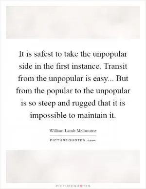 It is safest to take the unpopular side in the first instance. Transit from the unpopular is easy... But from the popular to the unpopular is so steep and rugged that it is impossible to maintain it Picture Quote #1