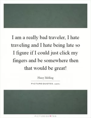I am a really bad traveler, I hate traveling and I hate being late so I figure if I could just click my fingers and be somewhere then that would be great! Picture Quote #1