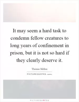 It may seem a hard task to condemn fellow creatures to long years of confinement in prison, but it is not so hard if they clearly deserve it Picture Quote #1