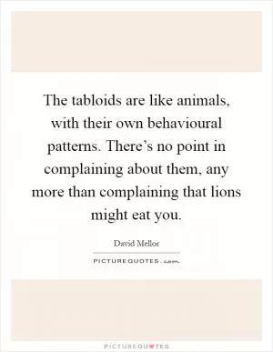 The tabloids are like animals, with their own behavioural patterns. There’s no point in complaining about them, any more than complaining that lions might eat you Picture Quote #1