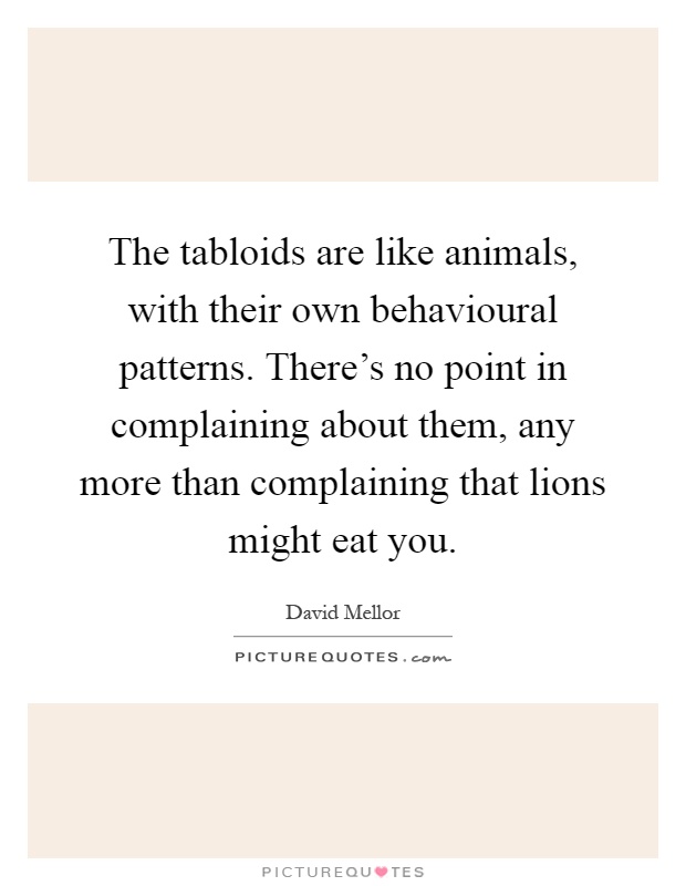 The tabloids are like animals, with their own behavioural patterns. There's no point in complaining about them, any more than complaining that lions might eat you Picture Quote #1