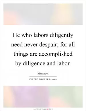 He who labors diligently need never despair; for all things are accomplished by diligence and labor Picture Quote #1
