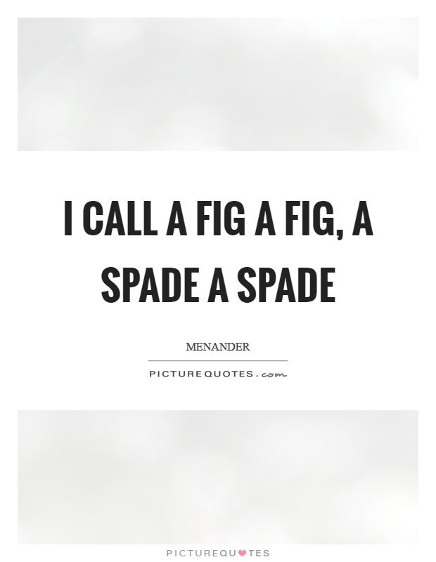 I call a fig a fig, a spade a spade Picture Quote #1