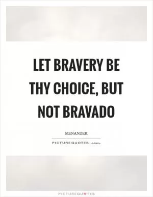 Let bravery be thy choice, but not bravado Picture Quote #1