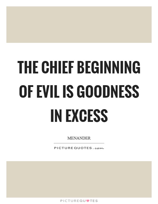 The chief beginning of evil is goodness in excess Picture Quote #1