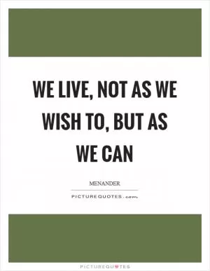 We live, not as we wish to, but as we can Picture Quote #1
