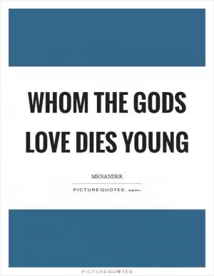 Whom the gods love dies young Picture Quote #1