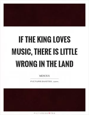 If the king loves music, there is little wrong in the land Picture Quote #1