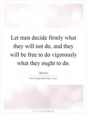 Let men decide firmly what they will not do, and they will be free to do vigorously what they ought to do Picture Quote #1