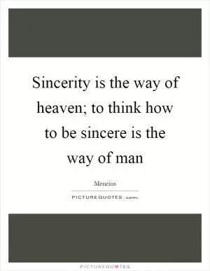 Sincerity is the way of heaven; to think how to be sincere is the way of man Picture Quote #1