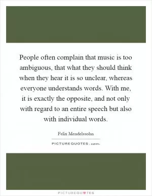 People often complain that music is too ambiguous, that what they should think when they hear it is so unclear, whereas everyone understands words. With me, it is exactly the opposite, and not only with regard to an entire speech but also with individual words Picture Quote #1