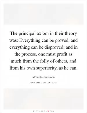 The principal axiom in their theory was: Everything can be proved, and everything can be disproved; and in the process, one must profit as much from the folly of others, and from his own superiority, as he can Picture Quote #1