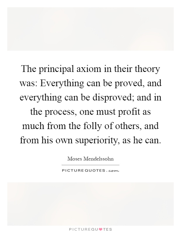 The principal axiom in their theory was: Everything can be proved, and everything can be disproved; and in the process, one must profit as much from the folly of others, and from his own superiority, as he can Picture Quote #1