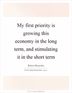 My first priority is growing this economy in the long term, and stimulating it in the short term Picture Quote #1