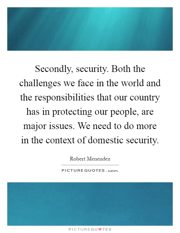 Secondly, security. Both the challenges we face in the world and the responsibilities that our country has in protecting our people, are major issues. We need to do more in the context of domestic security Picture Quote #1