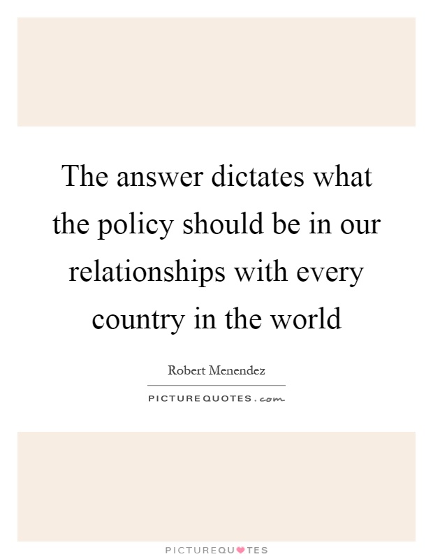 The answer dictates what the policy should be in our relationships with every country in the world Picture Quote #1