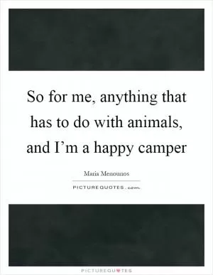So for me, anything that has to do with animals, and I’m a happy camper Picture Quote #1