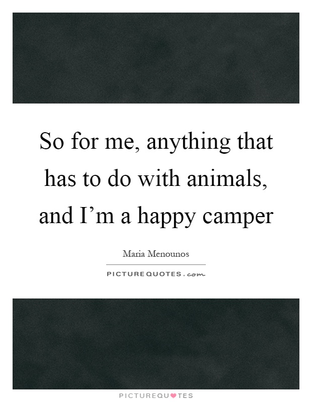 So for me, anything that has to do with animals, and I'm a happy camper Picture Quote #1