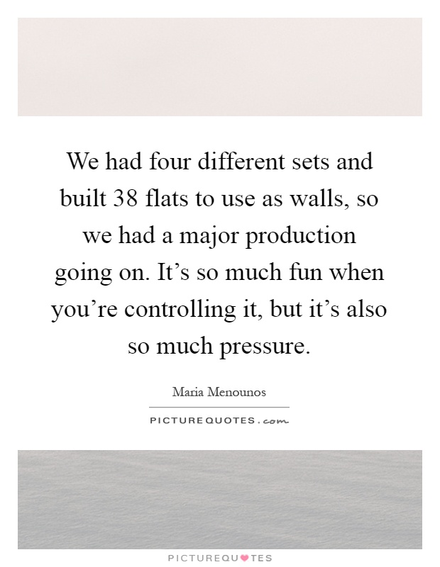 We had four different sets and built 38 flats to use as walls, so we had a major production going on. It's so much fun when you're controlling it, but it's also so much pressure Picture Quote #1